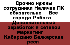 Срочно нужны сотрудники.Наличие ПК обязательно! - Все города Работа » Дополнительный заработок и сетевой маркетинг   . Кабардино-Балкарская респ.